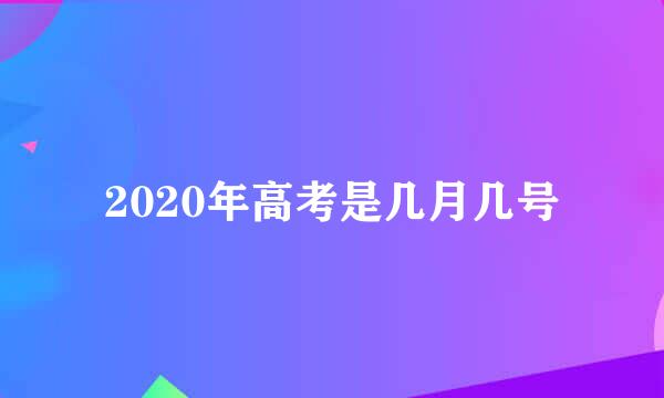 2020年高考是几月几号