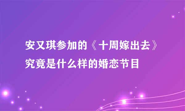 安又琪参加的《十周嫁出去》究竟是什么样的婚恋节目