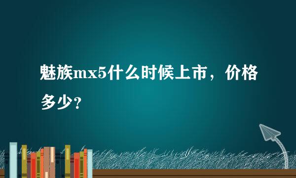 魅族mx5什么时候上市，价格多少？