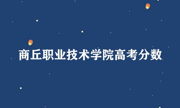 商丘职业技术学院高考分数