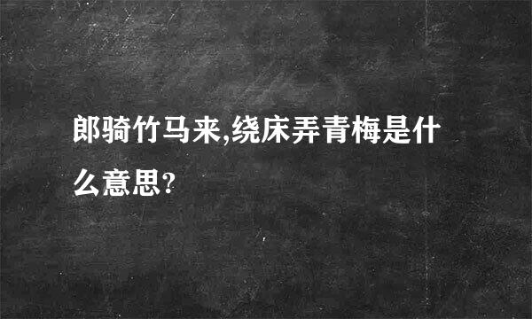 郎骑竹马来,绕床弄青梅是什么意思?