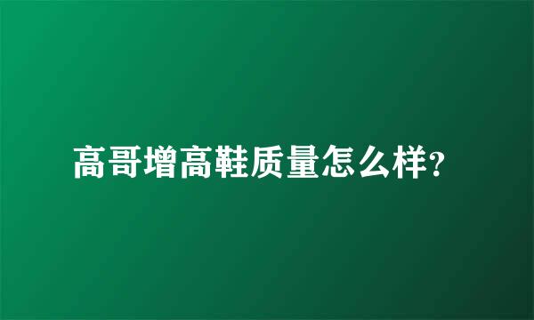 高哥增高鞋质量怎么样？