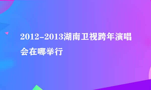 2012-2013湖南卫视跨年演唱会在哪举行