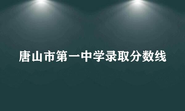 唐山市第一中学录取分数线