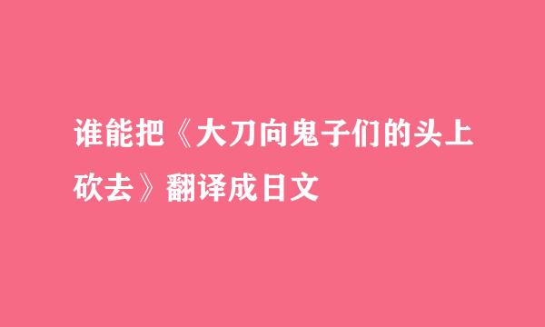 谁能把《大刀向鬼子们的头上砍去》翻译成日文