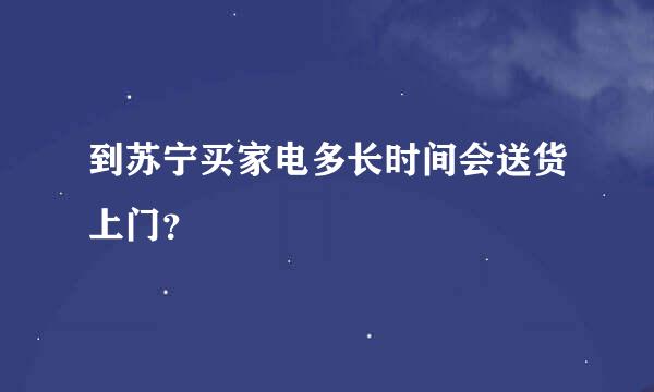 到苏宁买家电多长时间会送货上门？