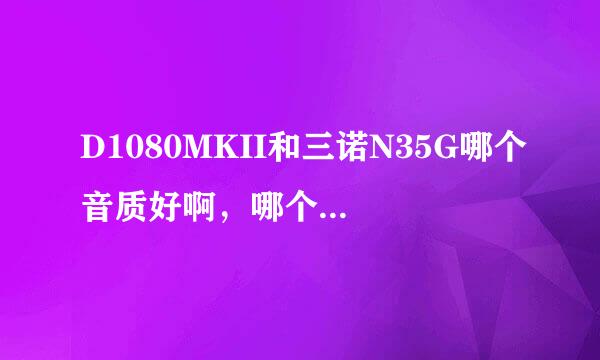 D1080MKII和三诺N35G哪个音质好啊，哪个更值得买，更具有性价比啊