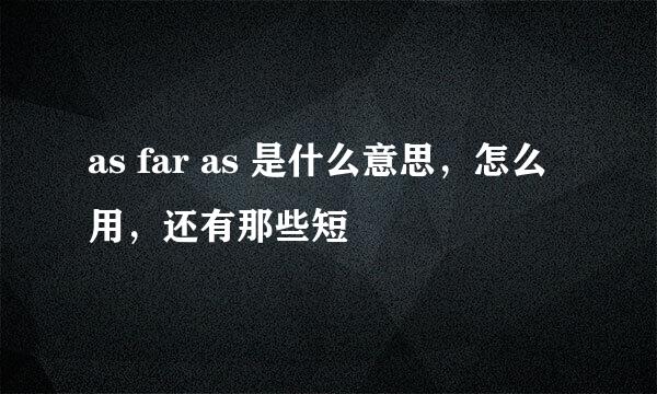 as far as 是什么意思，怎么用，还有那些短