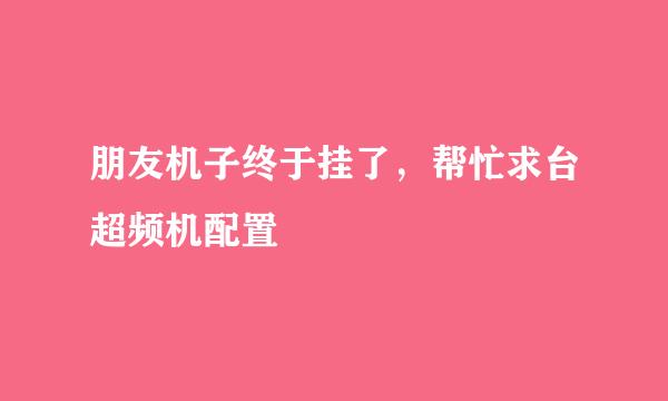 朋友机子终于挂了，帮忙求台超频机配置