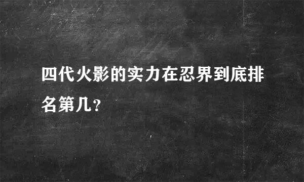 四代火影的实力在忍界到底排名第几？