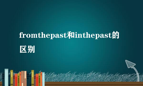 fromthepast和inthepast的区别