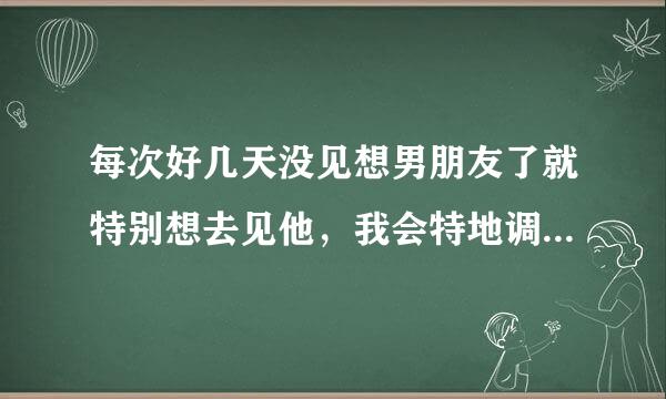 每次好几天没见想男朋友了就特别想去见他，我会特地调休去找他，一休假就去找他，甚至平时要上班吵架了很