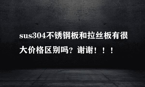 sus304不锈钢板和拉丝板有很大价格区别吗？谢谢！！！