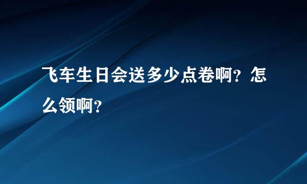 飞车生日会送多少点卷啊？怎么领啊？