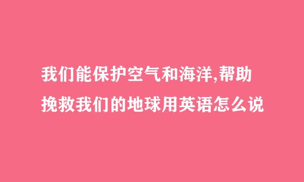 我们能保护空气和海洋,帮助挽救我们的地球用英语怎么说