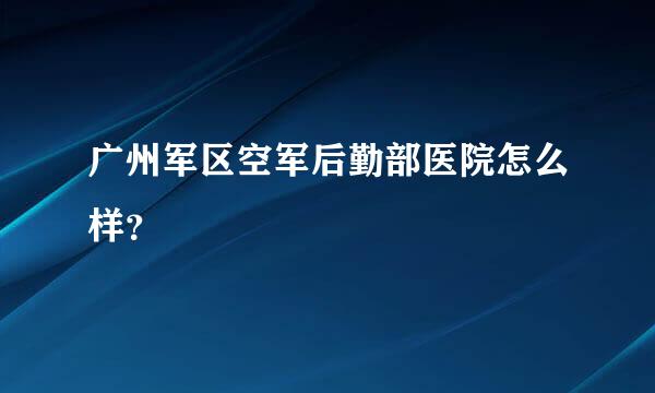 广州军区空军后勤部医院怎么样？