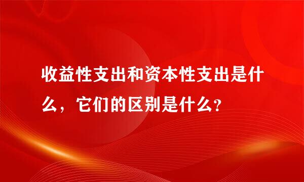 收益性支出和资本性支出是什么，它们的区别是什么？