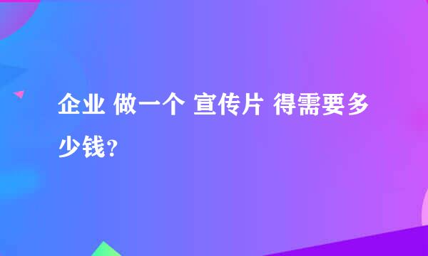 企业 做一个 宣传片 得需要多少钱？