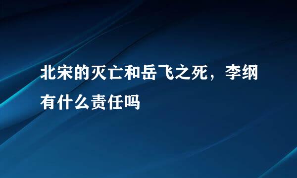 北宋的灭亡和岳飞之死，李纲有什么责任吗