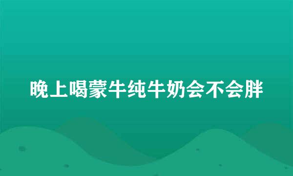 晚上喝蒙牛纯牛奶会不会胖