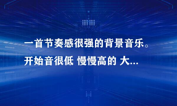 一首节奏感很强的背景音乐。开始音很低 慢慢高的 大概就是 铛。铛铛。铛 铛铛。然后差不多一直是