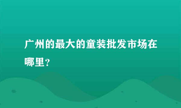 广州的最大的童装批发市场在哪里？