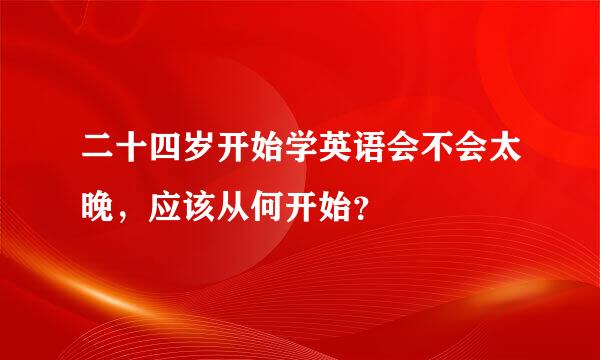 二十四岁开始学英语会不会太晚，应该从何开始？