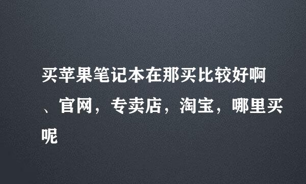 买苹果笔记本在那买比较好啊、官网，专卖店，淘宝，哪里买呢