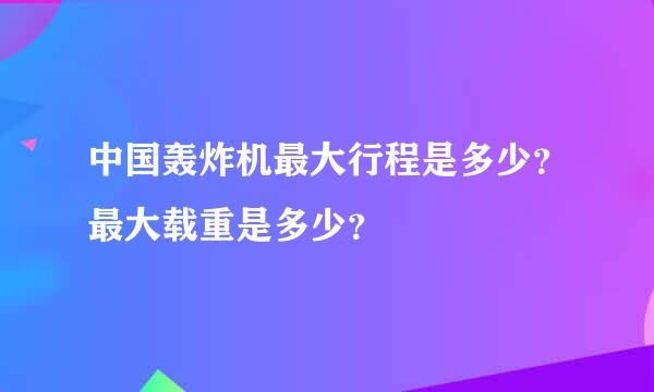 中国轰炸机最大行程是多少？最大载重是多少？