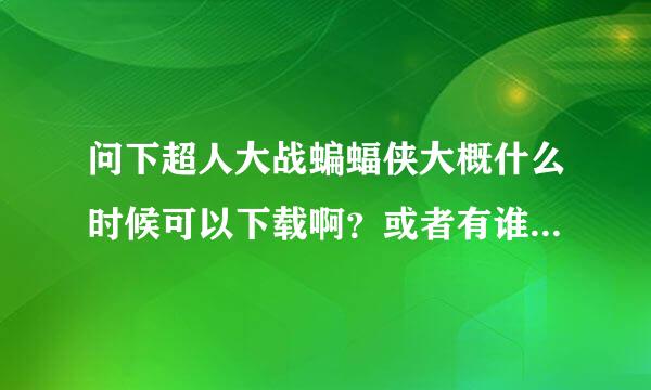 问下超人大战蝙蝠侠大概什么时候可以下载啊？或者有谁现在就有的嘛。。。