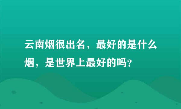 云南烟很出名，最好的是什么烟，是世界上最好的吗？