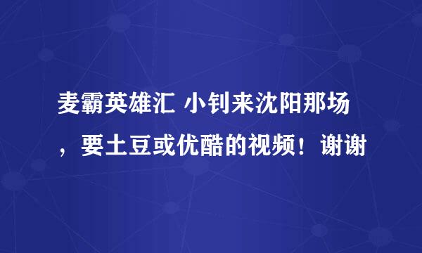 麦霸英雄汇 小钊来沈阳那场，要土豆或优酷的视频！谢谢