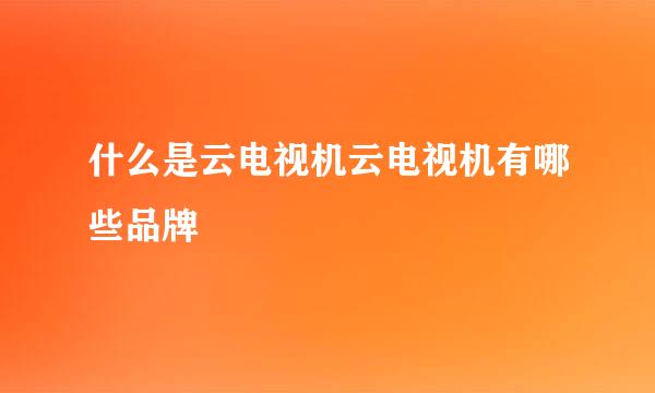 什么是云电视机云电视机有哪些品牌