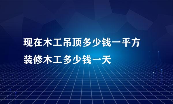 现在木工吊顶多少钱一平方 装修木工多少钱一天