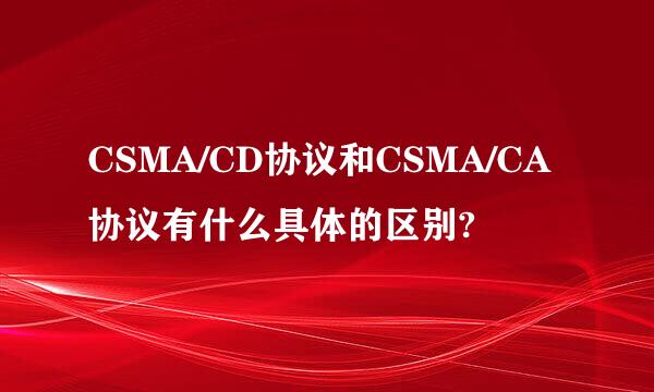 CSMA/CD协议和CSMA/CA协议有什么具体的区别?