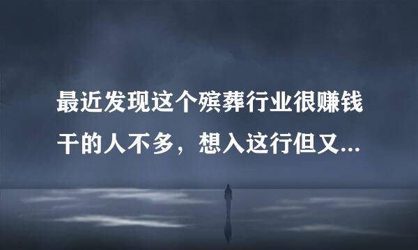 最近发现这个殡葬行业很赚钱干的人不多，想入这行但又不知如何下手，请赐教