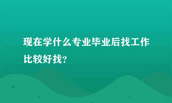 现在学什么专业毕业后找工作比较好找？