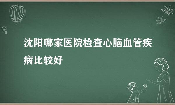 沈阳哪家医院检查心脑血管疾病比较好