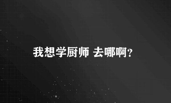 我想学厨师 去哪啊？