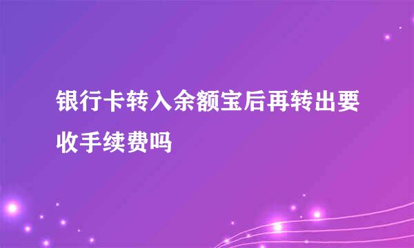 银行卡转入余额宝后再转出要收手续费吗