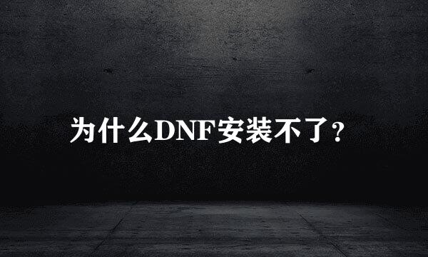 为什么DNF安装不了？