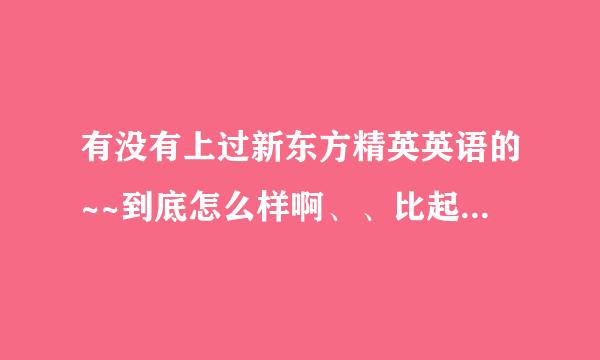 有没有上过新东方精英英语的~~到底怎么样啊、、比起英孚呢？