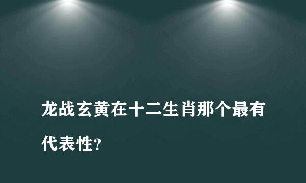 
龙战玄黄在十二生肖那个最有代表性？
