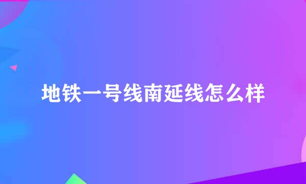 地铁一号线南延线怎么样