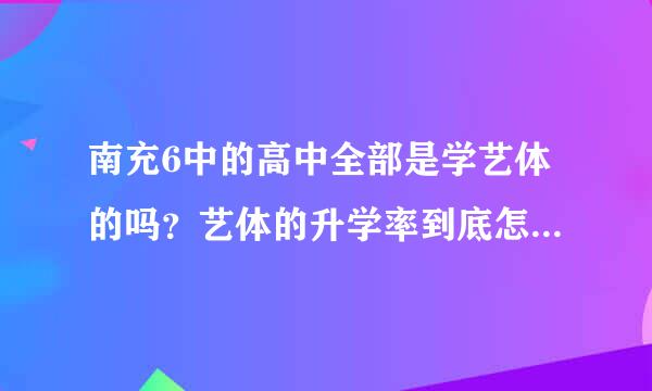 南充6中的高中全部是学艺体的吗？艺体的升学率到底怎样啊？比如考川音的人多吗？