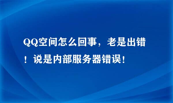 QQ空间怎么回事，老是出错！说是内部服务器错误！