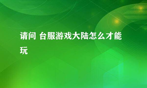 请问 台服游戏大陆怎么才能玩