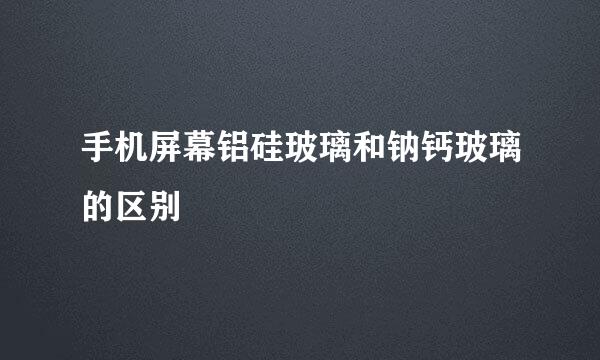 手机屏幕铝硅玻璃和钠钙玻璃的区别