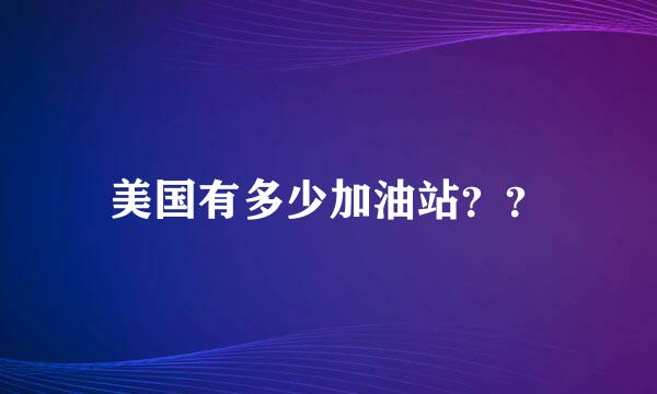 美国有多少加油站？？