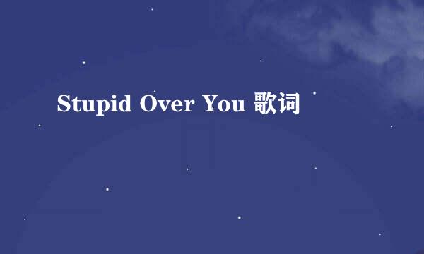 Stupid Over You 歌词